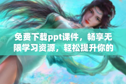免费下载ppt课件，畅享无限学习资源，轻松提升你的演示技巧