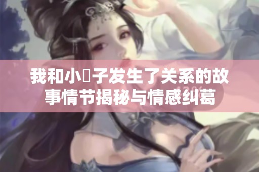 我和小妽子发生了关系的故事情节揭秘与情感纠葛