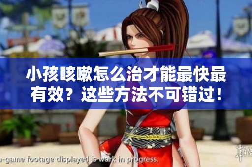 小孩咳嗽怎么治才能最快最有效？这些方法不可错过！