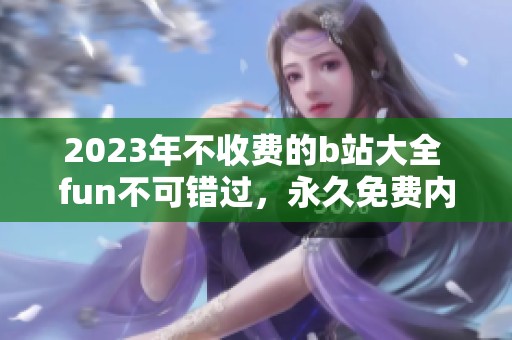 2023年不收费的b站大全 fun不可错过，永久免费内容等你来发现