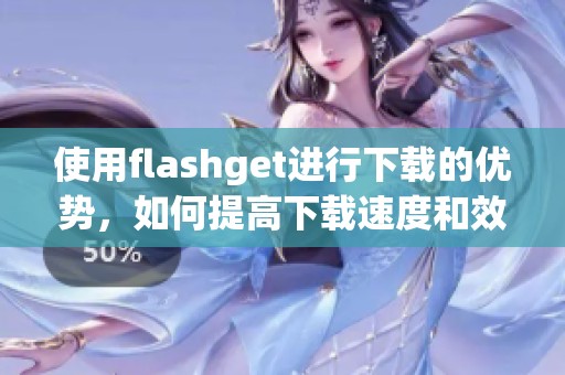 使用flashget进行下载的优势，如何提高下载速度和效率你知道吗