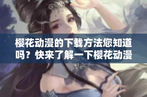 樱花动漫的下载方法您知道吗？快来了解一下樱花动漫怎么下载吧！