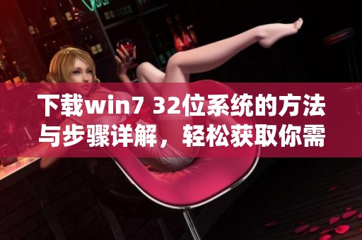 下载win7 32位系统的方法与步骤详解，轻松获取你需要的系统版本