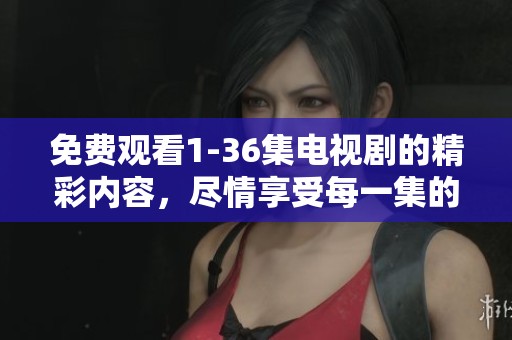 免费观看1-36集电视剧的精彩内容，尽情享受每一集的精彩瞬间