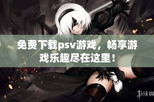 免费下载psv游戏，畅享游戏乐趣尽在这里！