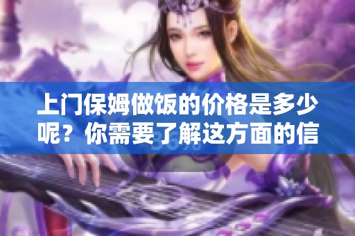 上门保姆做饭的价格是多少呢？你需要了解这方面的信息。
