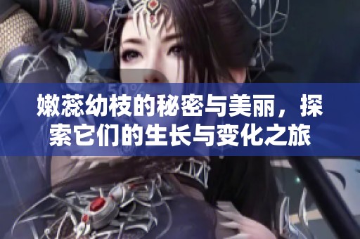 嫩蕊幼枝的秘密与美丽，探索它们的生长与变化之旅