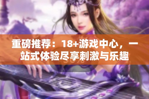 重磅推荐：18+游戏中心，一站式体验尽享刺激与乐趣