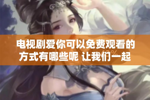 电视剧爱你可以免费观看的方式有哪些呢 让我们一起来探索吧