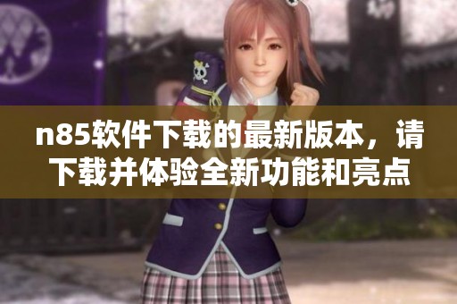 n85软件下载的最新版本，请下载并体验全新功能和亮点