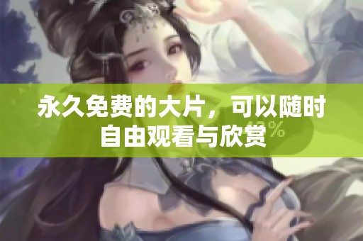 永久免费的大片，可以随时自由观看与欣赏