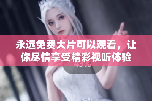 永远免费大片可以观看，让你尽情享受精彩视听体验
