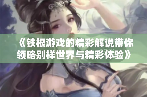 《铁根游戏的精彩解说带你领略别样世界与精彩体验》