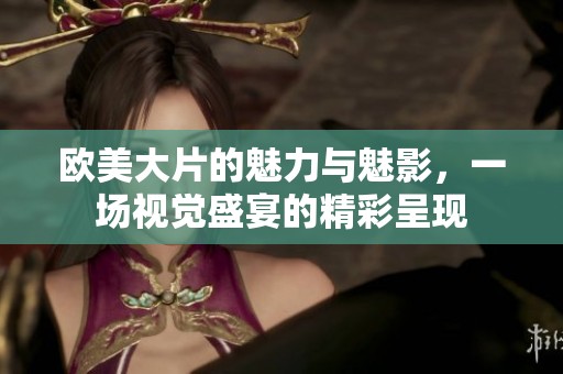 欧美大片的魅力与魅影，一场视觉盛宴的精彩呈现