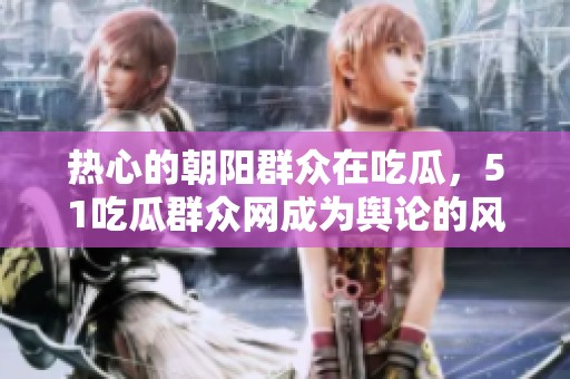 热心的朝阳群众在吃瓜，51吃瓜群众网成为舆论的风向标