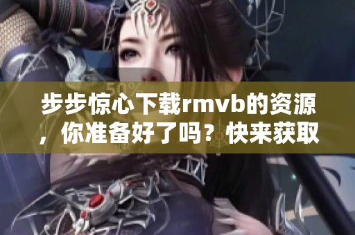 步步惊心下载rmvb的资源，你准备好了吗？快来获取吧！