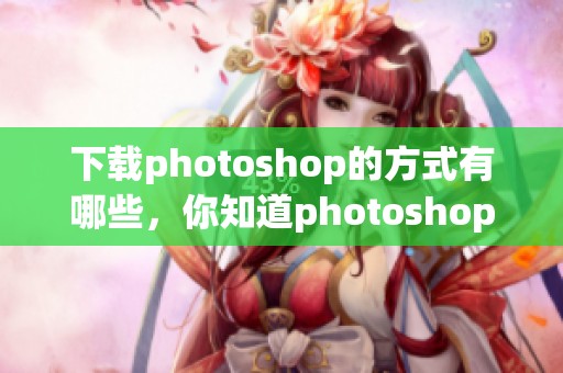 下载photoshop的方式有哪些，你知道photoshop该如何下载吗