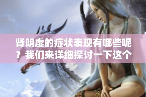 肾阴虚的症状表现有哪些呢？我们来详细探讨一下这个问题
