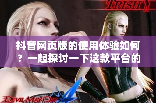 抖音网页版的使用体验如何？一起探讨一下这款平台的优势和特点吧
