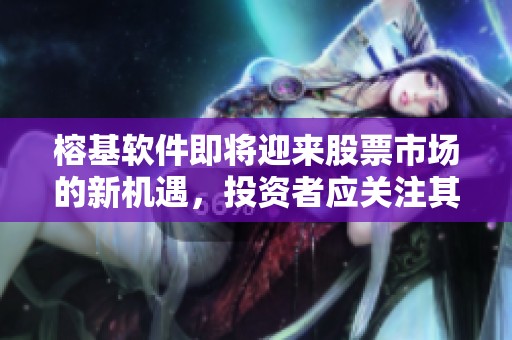 榕基软件即将迎来股票市场的新机遇，投资者应关注其最新动态