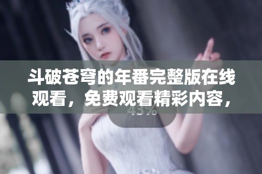 斗破苍穹的年番完整版在线观看，免费观看精彩内容，尽在这里！