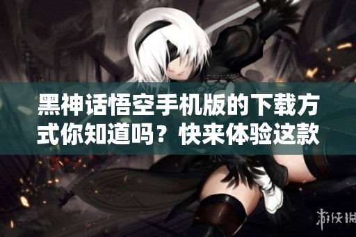 黑神话悟空手机版的下载方式你知道吗？快来体验这款游戏带来的乐趣吧！