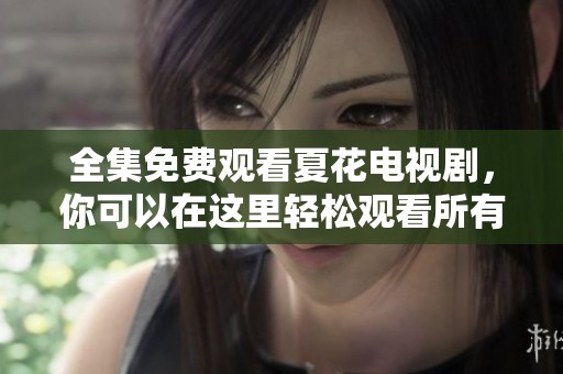 全集免费观看夏花电视剧，你可以在这里轻松观看所有剧集！