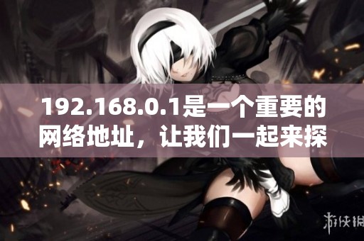 192.168.0.1是一个重要的网络地址，让我们一起来探讨其用途与功能。