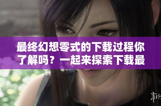 最终幻想零式的下载过程你了解吗？一起来探索下载最终幻想零式的方法吧