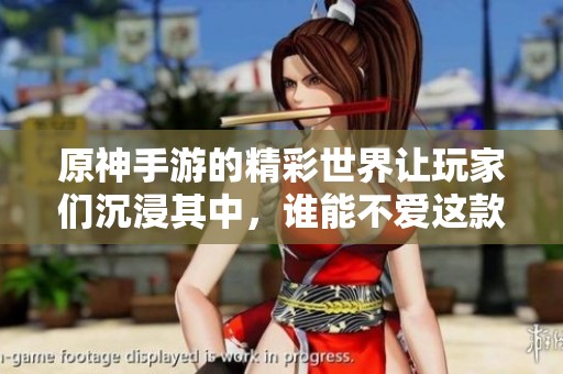 原神手游的精彩世界让玩家们沉浸其中，谁能不爱这款游戏呢