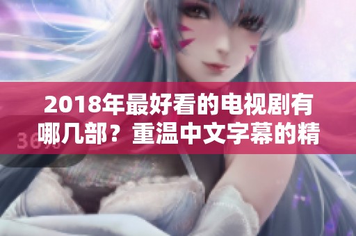 2018年最好看的电视剧有哪几部？重温中文字幕的精彩剧情吧