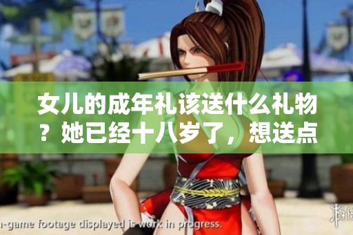 女儿的成年礼该送什么礼物？她已经十八岁了，想送点特别的。