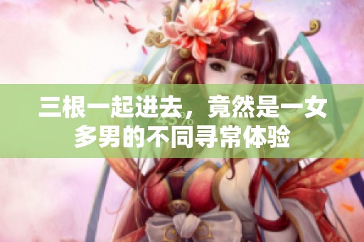 三根一起进去，竟然是一女多男的不同寻常体验