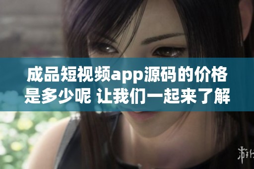成品短视频app源码的价格是多少呢 让我们一起来了解一下具体内容吧