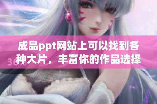 成品ppt网站上可以找到各种大片，丰富你的作品选择与灵感来源