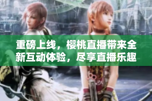 重磅上线，樱桃直播带来全新互动体验，尽享直播乐趣！