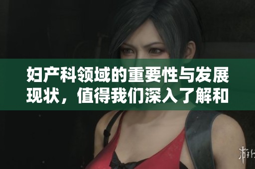妇产科领域的重要性与发展现状，值得我们深入了解和关注