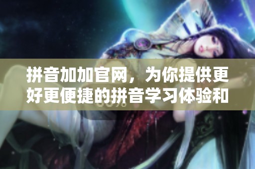 拼音加加官网，为你提供更好更便捷的拼音学习体验和服务