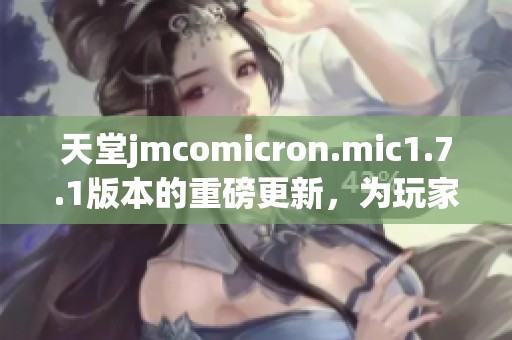 天堂jmcomicron.mic1.7.1版本的重磅更新，为玩家带来全新体验