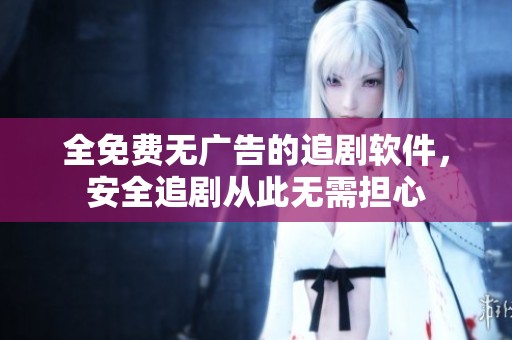 全免费无广告的追剧软件，安全追剧从此无需担心