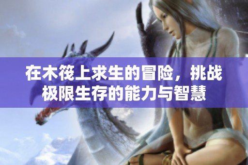 在木筏上求生的冒险，挑战极限生存的能力与智慧
