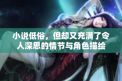 小说低俗，但却又充满了令人深思的情节与角色描绘