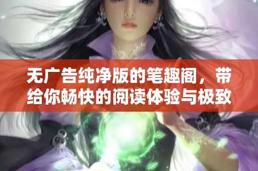 无广告纯净版的笔趣阁，带给你畅快的阅读体验与极致享受
