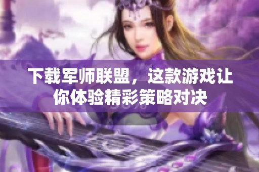 下载军师联盟，这款游戏让你体验精彩策略对决