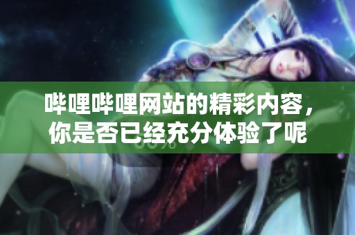哔哩哔哩网站的精彩内容，你是否已经充分体验了呢