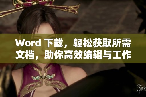 Word 下载，轻松获取所需文档，助你高效编辑与工作