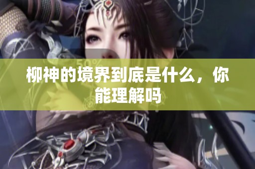 柳神的境界到底是什么，你能理解吗