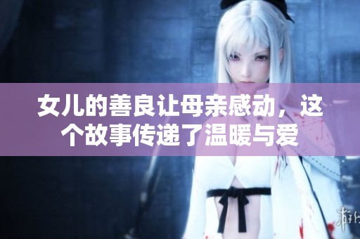 女儿的善良让母亲感动，这个故事传递了温暖与爱