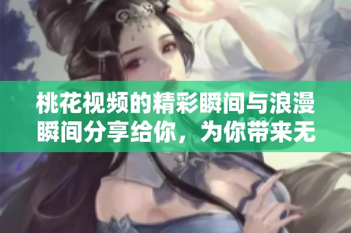 桃花视频的精彩瞬间与浪漫瞬间分享给你，为你带来无尽的视觉享受。