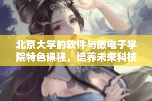 北京大学的软件与微电子学院特色课程，培养未来科技领域的人才与创新思维。